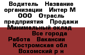 Водитель › Название организации ­ Интер-М, ООО › Отрасль предприятия ­ Продажи › Минимальный оклад ­ 50 000 - Все города Работа » Вакансии   . Костромская обл.,Вохомский р-н